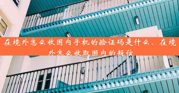 在境外怎么收国内手机的验证码是什么、在境外怎么收取国内的短信