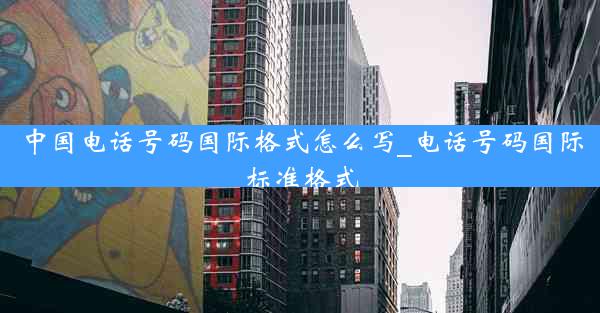 中国电话号码国际格式怎么写_电话号码国际标准格式