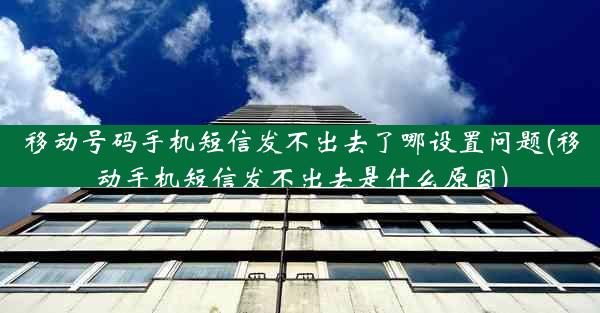 移动号码手机短信发不出去了哪设置问题(移动手机短信发不出去是什么原因)