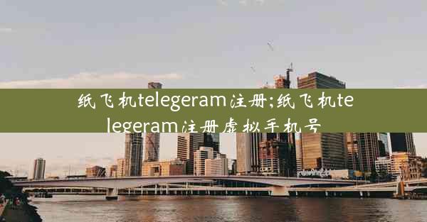 纸飞机telegeram注册;纸飞机telegeram注册虚拟手机号