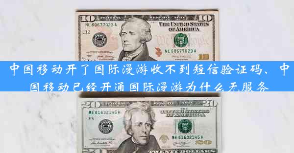 中国移动开了国际漫游收不到短信验证码、中国移动已经开通国际漫游为什么无服务