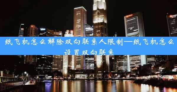 纸飞机怎么解除双向联系人限制—纸飞机怎么设置双向联系