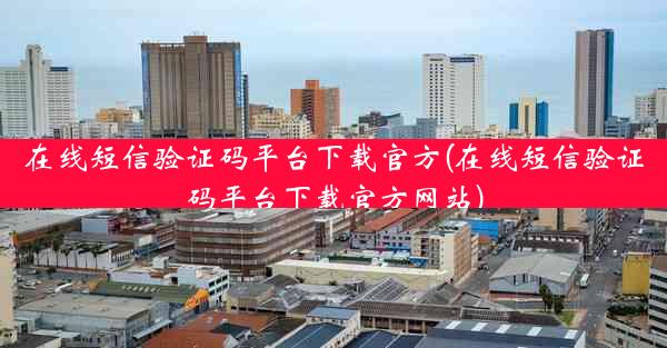 在线短信验证码平台下载官方(在线短信验证码平台下载官方网站)