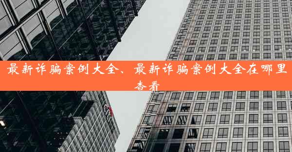 最新诈骗案例大全、最新诈骗案例大全在哪里查看