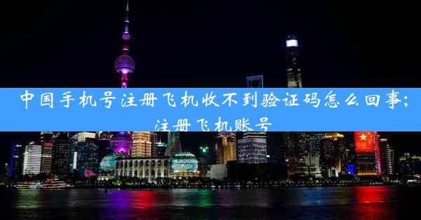 中国手机号注册飞机收不到验证码怎么回事;注册飞机账号