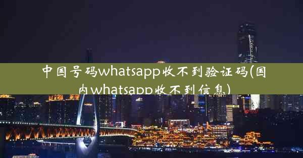 中国号码whatsapp收不到验证码(国内whatsapp收不到信息)