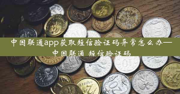 中国联通app获取短信验证码异常怎么办—中国联通 短信验证码