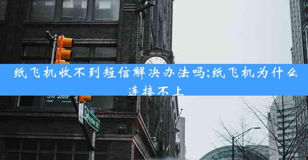 纸飞机收不到短信解决办法吗;纸飞机为什么连接不上