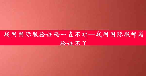 战网国际服验证码一直不对—战网国际服邮箱验证不了