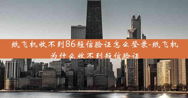 纸飞机收不到86短信验证怎么登录-纸飞机为什么收不到短信验证