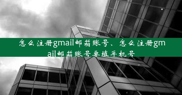 怎么注册gmail邮箱账号、怎么注册gmail邮箱账号要填手机号