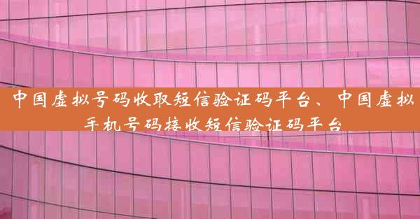 中国虚拟号码收取短信验证码平台、中国虚拟手机号码接收短信验证码平台