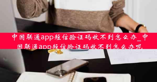 中国联通app短信验证码收不到怎么办_中国联通app短信验证码收不到怎么办呢