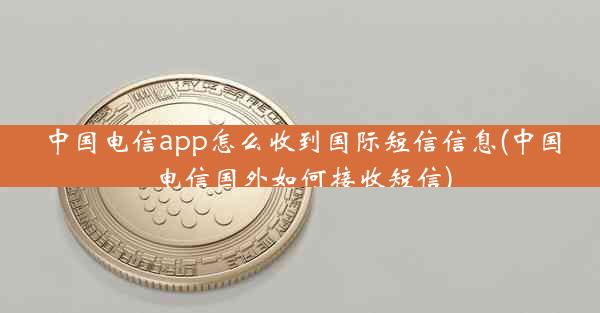 中国电信app怎么收到国际短信信息(中国电信国外如何接收短信)