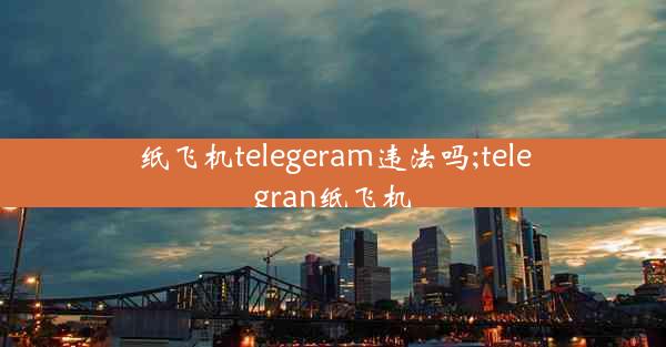 纸飞机telegeram违法吗;telegran纸飞机