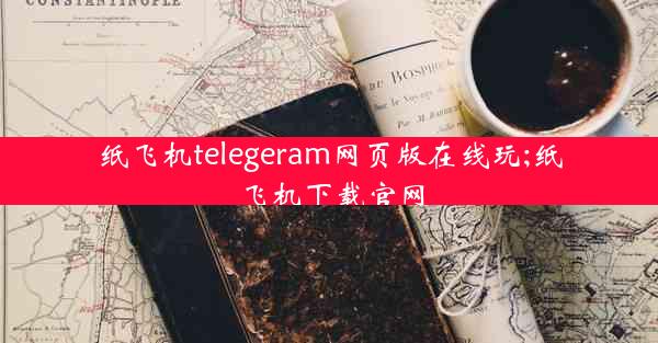 纸飞机telegeram网页版在线玩;纸飞机下载官网