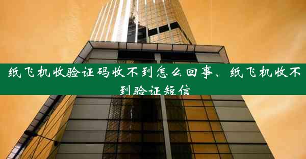 纸飞机收验证码收不到怎么回事、纸飞机收不到验证短信