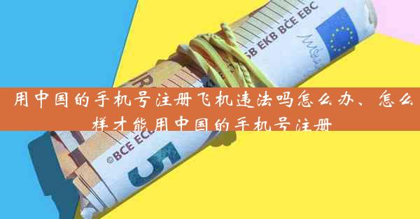 用中国的手机号注册飞机违法吗怎么办、怎么样才能用中国的手机号注册