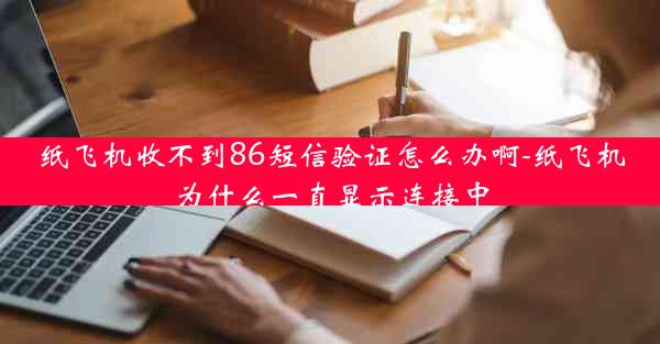 纸飞机收不到86短信验证怎么办啊-纸飞机为什么一直显示连接中