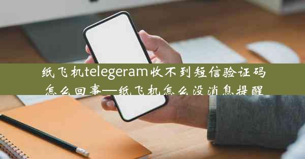 纸飞机telegeram收不到短信验证码怎么回事—纸飞机怎么没消息提醒