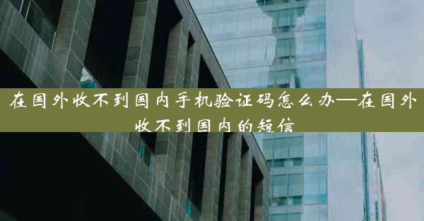 在国外收不到国内手机验证码怎么办—在国外收不到国内的短信