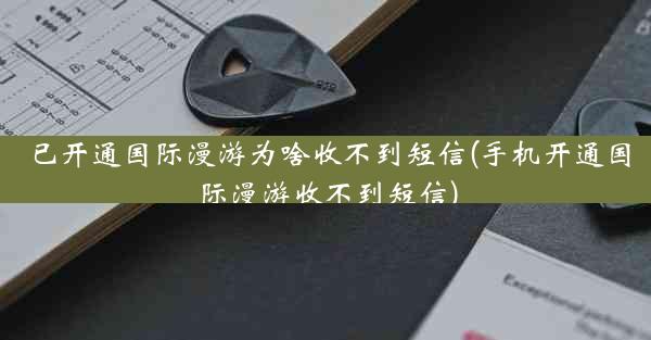 已开通国际漫游为啥收不到短信(手机开通国际漫游收不到短信)