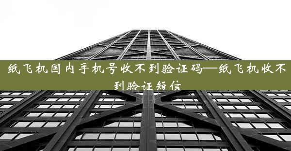 纸飞机国内手机号收不到验证码—纸飞机收不到验证短信