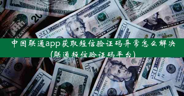 中国联通app获取短信验证码异常怎么解决(联通短信验证码平台)