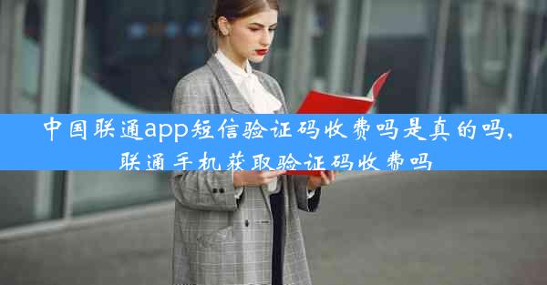 中国联通app短信验证码收费吗是真的吗,联通手机获取验证码收费吗