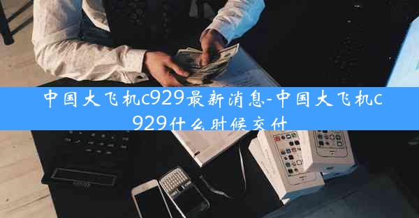 中国大飞机c929最新消息-中国大飞机c929什么时候交付