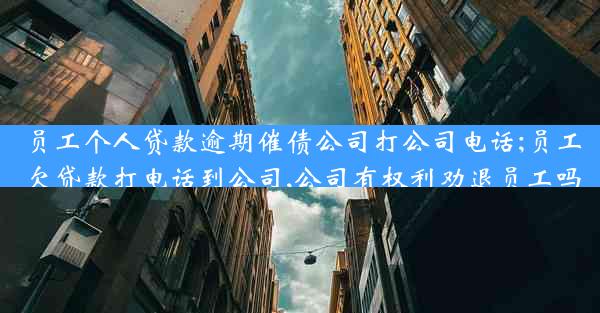 员工个人贷款逾期催债公司打公司电话;员工欠贷款打电话到公司,公司有权利劝退员工吗