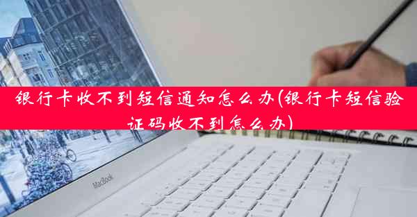 银行卡收不到短信通知怎么办(银行卡短信验证码收不到怎么办)