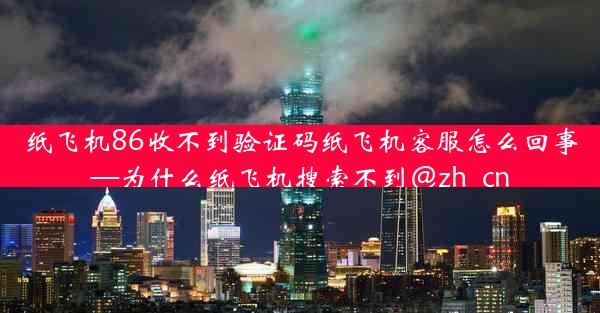 纸飞机86收不到验证码纸飞机客服怎么回事—为什么纸飞机搜索不到@zh_cn