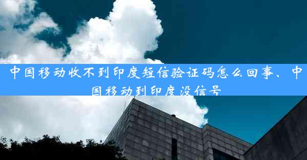 中国移动收不到印度短信验证码怎么回事、中国移动到印度没信号