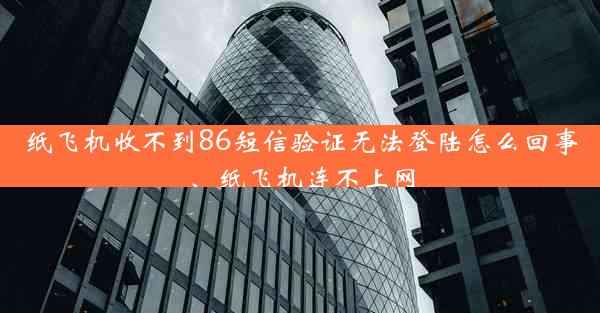 纸飞机收不到86短信验证无法登陆怎么回事、纸飞机连不上网