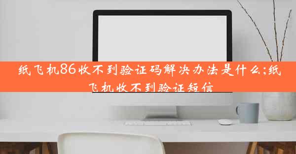 纸飞机86收不到验证码解决办法是什么;纸飞机收不到验证短信