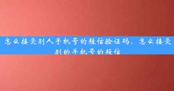 怎么接受别人手机号的短信验证码、怎么接受别的手机号的短信