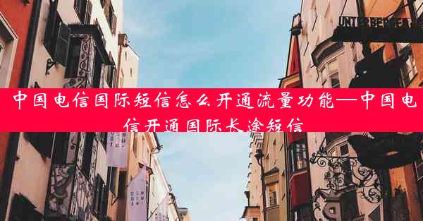 中国电信国际短信怎么开通流量功能—中国电信开通国际长途短信