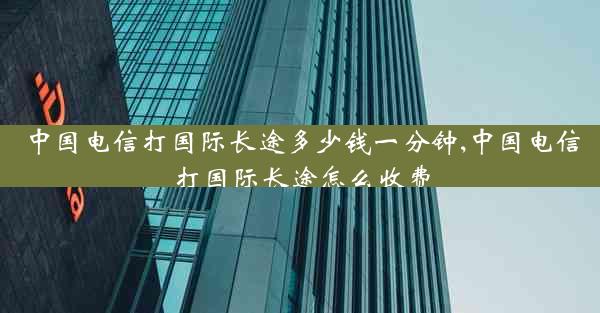 中国电信打国际长途多少钱一分钟,中国电信打国际长途怎么收费