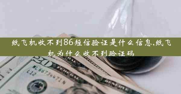 纸飞机收不到86短信验证是什么信息,纸飞机为什么收不到验证码