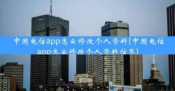 中国电信app怎么修改个人资料(中国电信app怎么修改个人资料信息)