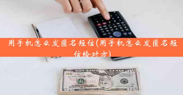 用手机怎么发匿名短信(用手机怎么发匿名短信给对方)