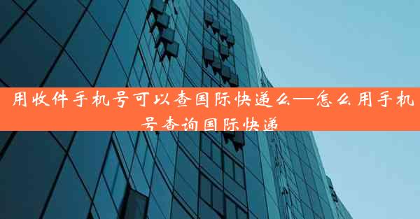 用收件手机号可以查国际快递么—怎么用手机号查询国际快递