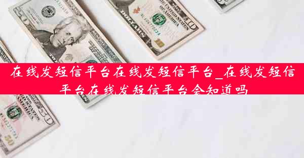 在线发短信平台在线发短信平台_在线发短信平台在线发短信平台会知道吗