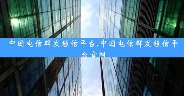 中国电信群发短信平台,中国电信群发短信平台官网