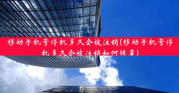 移动手机号停机多久会被注销(移动手机号停机多久会被注销如何恢复)