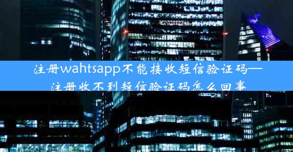 注册wahtsapp不能接收短信验证码—注册收不到短信验证码怎么回事