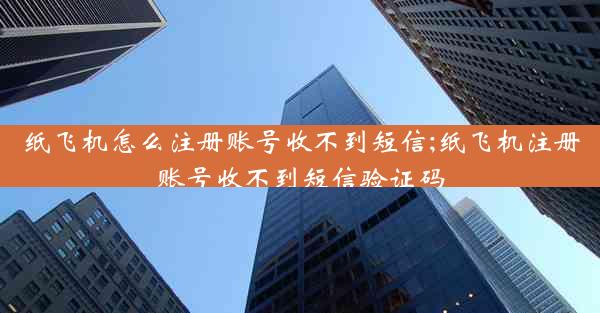 纸飞机怎么注册账号收不到短信;纸飞机注册账号收不到短信验证码