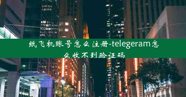 纸飞机账号怎么注册-telegeram怎么收不到验证码