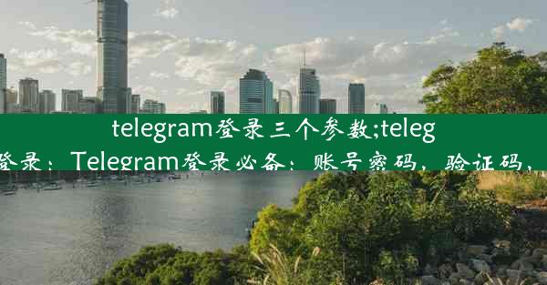 telegram登录三个参数;telegramweb登录：Telegram登录必备：账号密码，验证码，一步到位